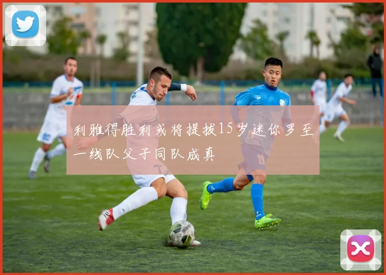 利雅得胜利或将提拔15岁迷你罗至一线队父子同队成真