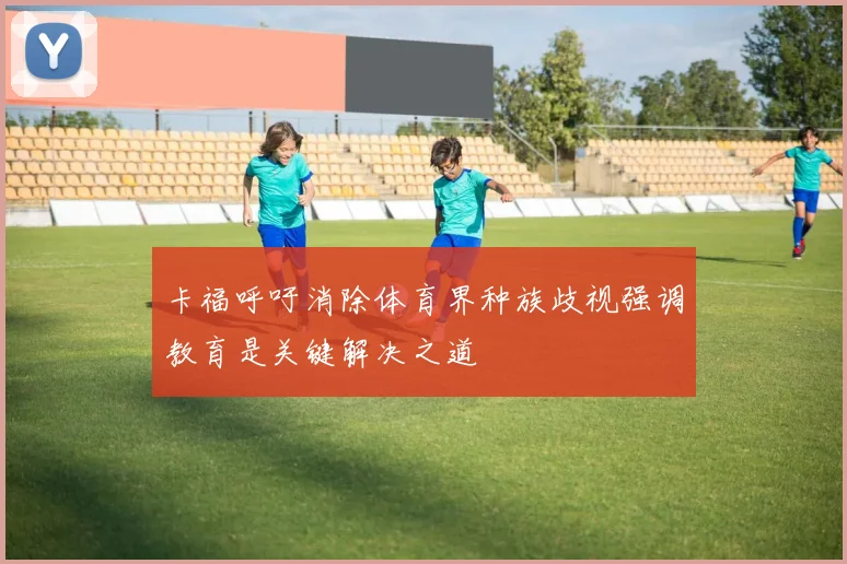 卡福呼吁消除体育界种族歧视强调教育是关键解决之道