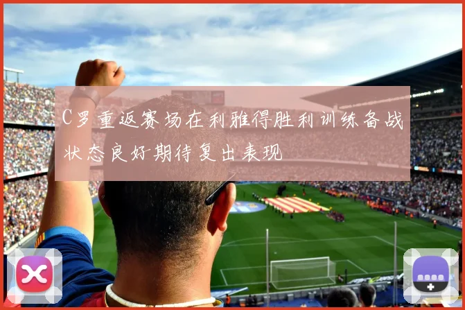 C罗重返赛场在利雅得胜利训练备战状态良好期待复出表现