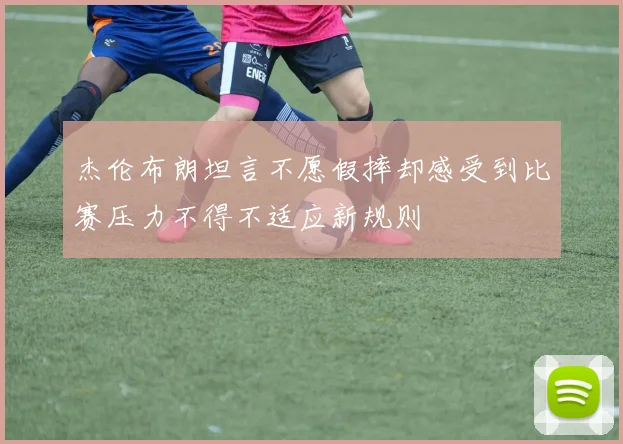 杰伦布朗坦言不愿假摔却感受到比赛压力不得不适应新规则