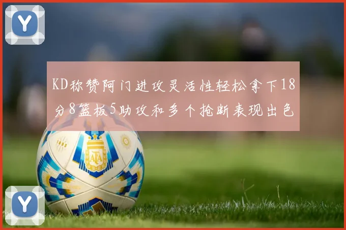 KD称赞阿门进攻灵活性轻松拿下18分8篮板5助攻和多个抢断表现出色