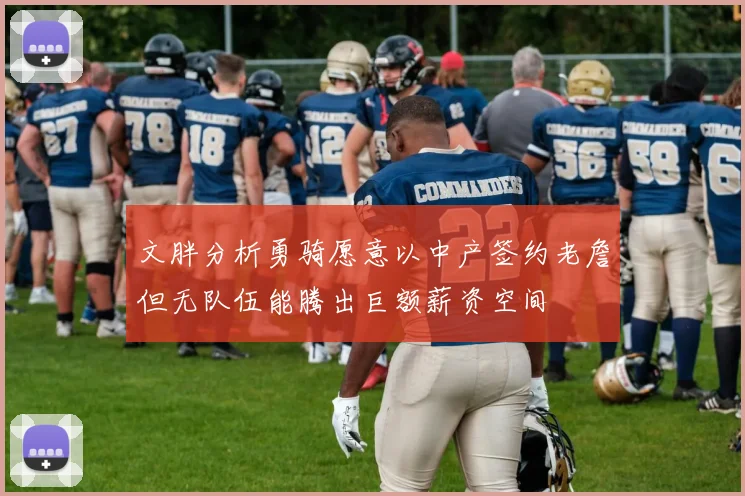 文胖分析勇骑愿意以中产签约老詹但无队伍能腾出巨额薪资空间