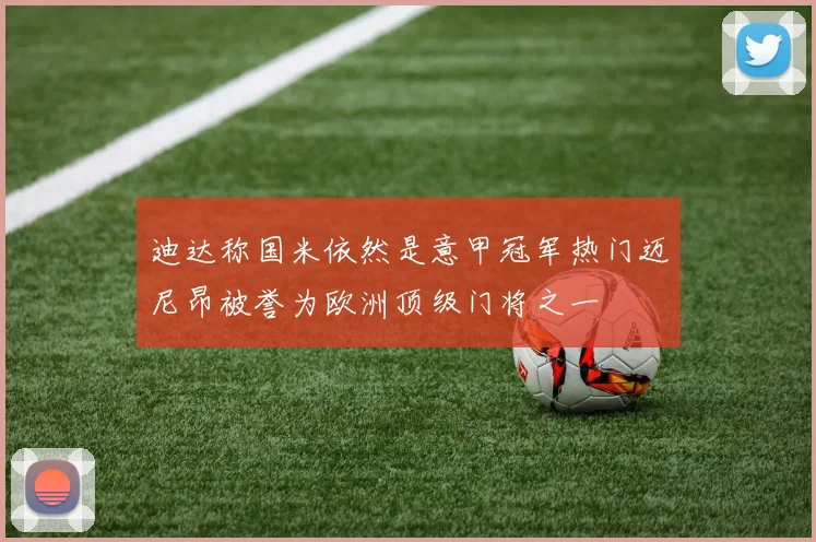 迪达称国米依然是意甲冠军热门迈尼昂被誉为欧洲顶级门将之一