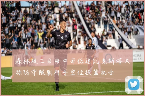 森林狼三分命中率低迷比克斯塔夫称防守限制对手空位投篮机会