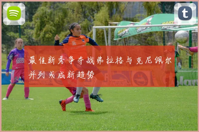 最佳新秀争夺战弗拉格与克尼佩尔并列或成新趋势