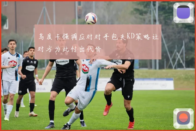 乌度卡强调应对对手包夹KD策略让对方为此付出代价