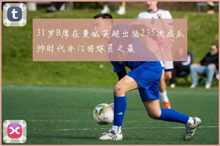 31岁B席在曼城英超出场235次成瓜帅时代非门将球员之最