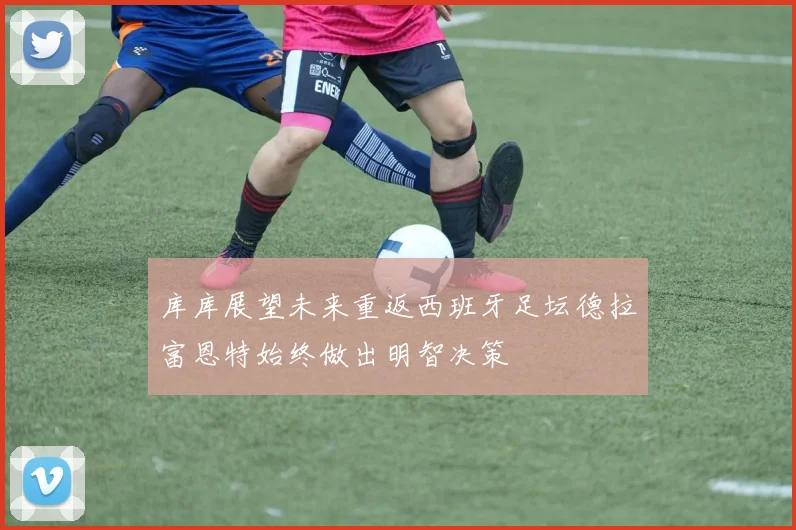 库库展望未来重返西班牙足坛德拉富恩特始终做出明智决策