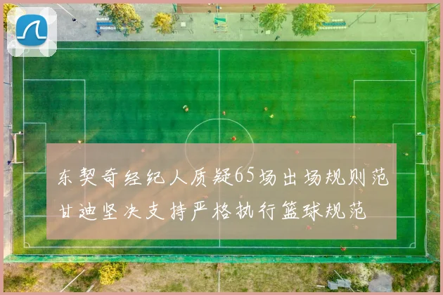 东契奇经纪人质疑65场出场规则范甘迪坚决支持严格执行篮球规范