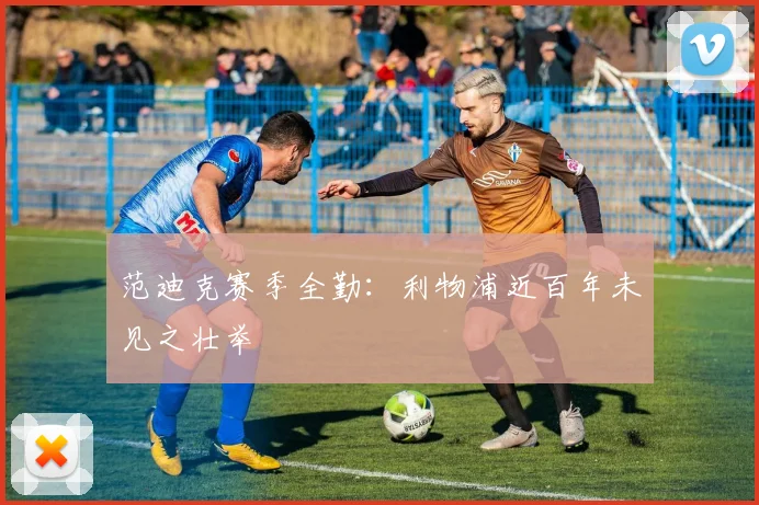 范迪克赛季全勤：利物浦近百年未见之壮举