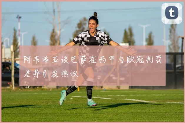 阿韦洛亚谈巴萨在西甲与欧冠判罚差异引发热议