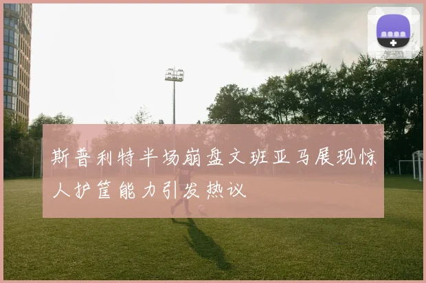 斯普利特半场崩盘文班亚马展现惊人护筐能力引发热议