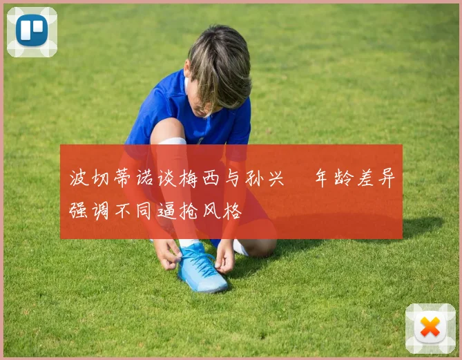 波切蒂诺谈梅西与孙兴慜年龄差异强调不同逼抢风格