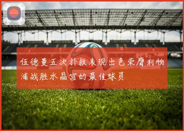 伍德曼五次扑救表现出色荣膺利物浦战胜水晶宫的最佳球员