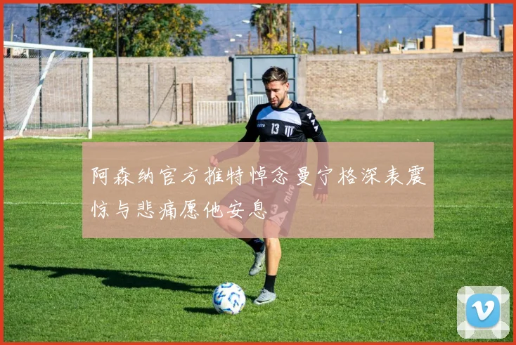 阿森纳官方推特悼念曼宁格深表震惊与悲痛愿他安息