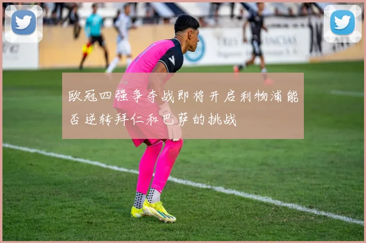 欧冠四强争夺战即将开启利物浦能否逆转拜仁和巴萨的挑战