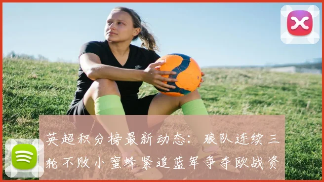 英超积分榜最新动态:狼队连续三轮不败小蜜蜂紧追蓝军争夺欧战资格
