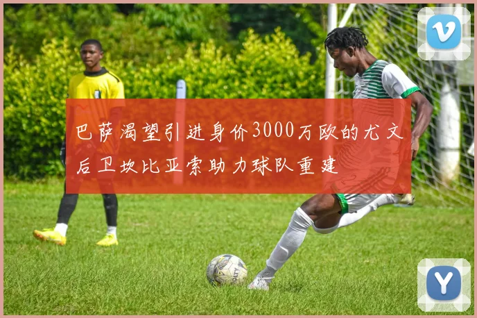 巴萨渴望引进身价3000万欧的尤文后卫坎比亚索助力球队重建
