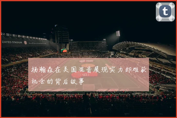 杨瀚森在美国混音展现实力却难获机会的背后故事