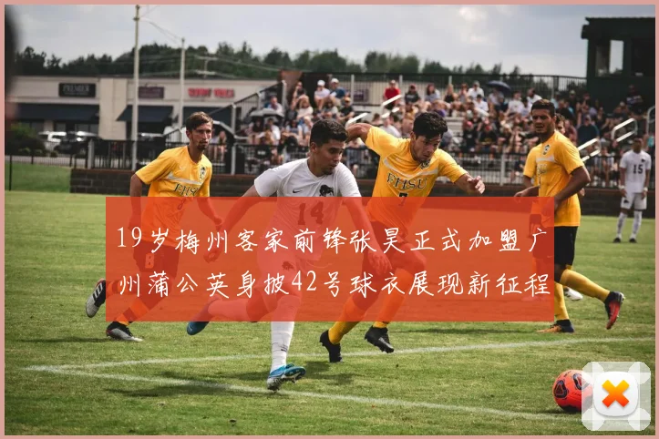 19岁梅州客家前锋张昊正式加盟广州蒲公英身披42号球衣展现新征程