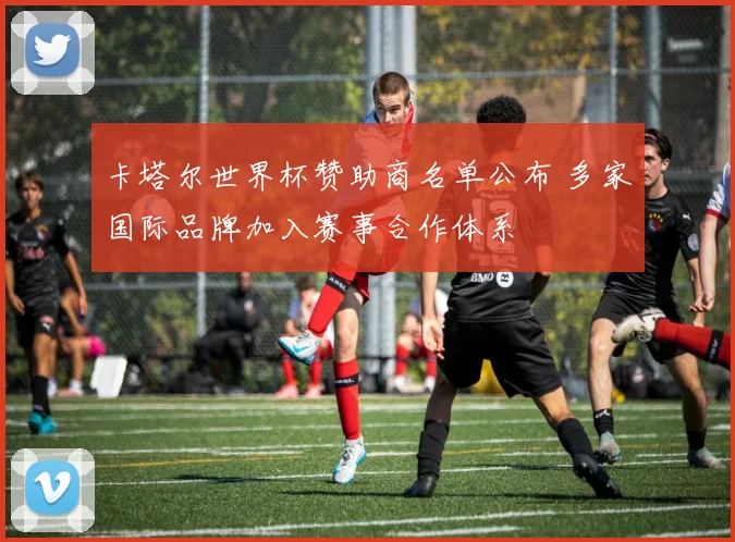 卡塔尔世界杯赞助商名单公布 多家国际品牌加入赛事合作体系