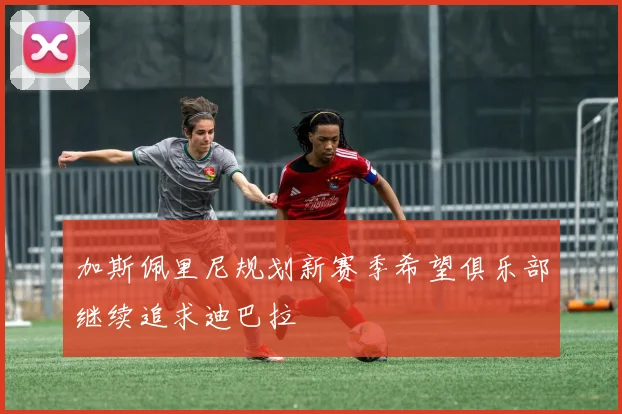 加斯佩里尼规划新赛季希望俱乐部继续追求迪巴拉