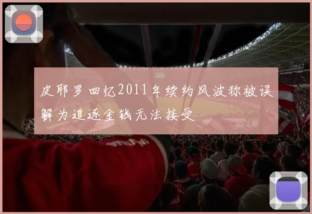 皮耶罗回忆2011年续约风波称被误解为追逐金钱无法接受