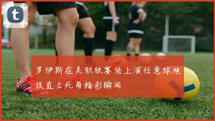 罗伊斯在美职联赛场上演任意球绝技直击死角精彩瞬间