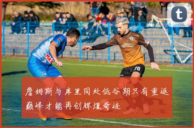 詹姆斯与库里同处低谷期只有重返巅峰才能再创辉煌奇迹