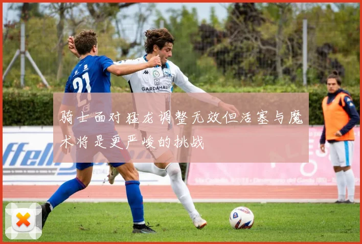 骑士面对猛龙调整无效但活塞与魔术将是更严峻的挑战
