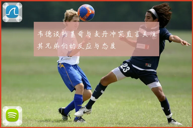 韦德谈约基奇与麦丹冲突直言关注其兄弟们的反应与态度