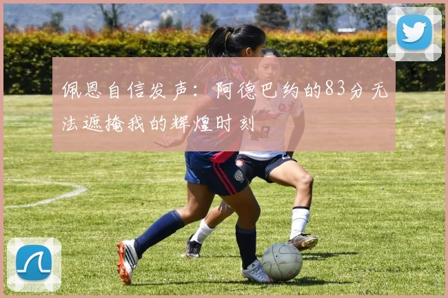 佩恩自信发声：阿德巴约的83分无法遮掩我的辉煌时刻