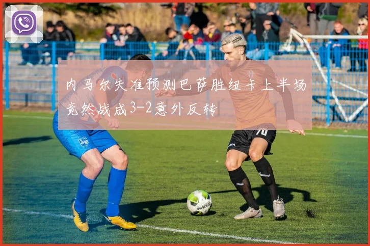 内马尔失准预测巴萨胜纽卡上半场竟然战成3-2意外反转