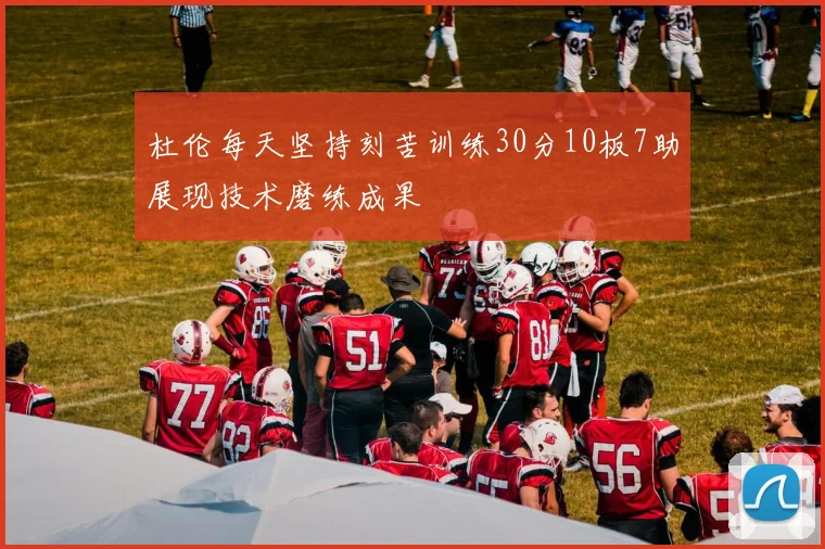 杜伦每天坚持刻苦训练30分10板7助展现技术磨练成果