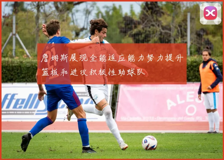 詹姆斯展现全能适应能力努力提升篮板和进攻积极性助球队