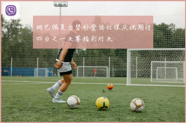 姆巴佩复出替补登场社媒庆祝期待四分之一决赛精彩对决