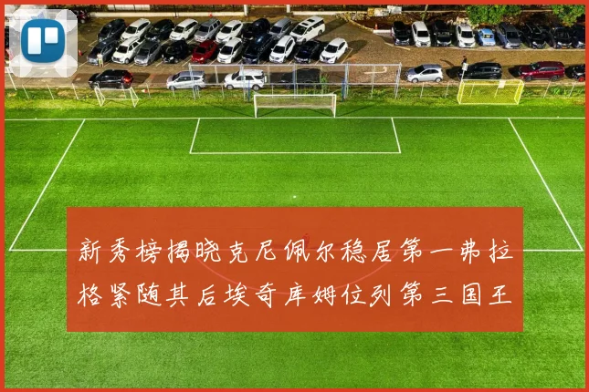 新秀榜揭晓克尼佩尔稳居第一弗拉格紧随其后埃奇库姆位列第三国王次轮秀强势上升至第四