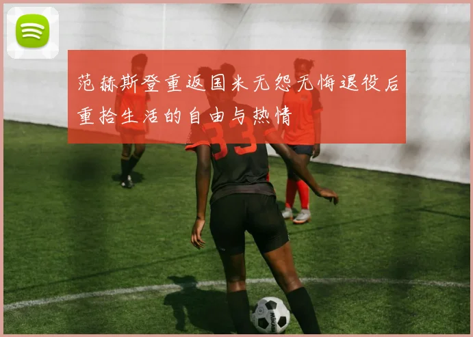 范赫斯登重返国米无怨无悔退役后重拾生活的自由与热情
