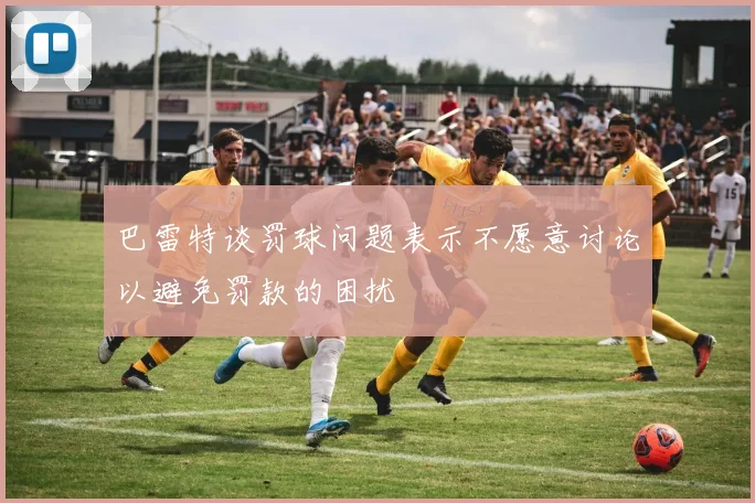 巴雷特谈罚球问题表示不愿意讨论以避免罚款的困扰