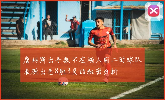 詹姆斯出手数不在湖人前二时球队表现出色8胜3负的秘密分析