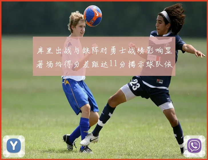 库里出战与缺阵对勇士战绩影响显著场均得分差距达11分揭示球队依赖性