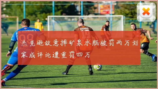 杰克逊故意摔矿泉水瓶被罚两万刘家成评论遭重罚四万