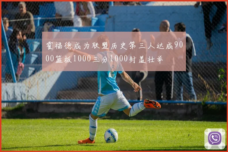 霍福德成为联盟历史第三人达成9000篮板1000三分1000封盖壮举