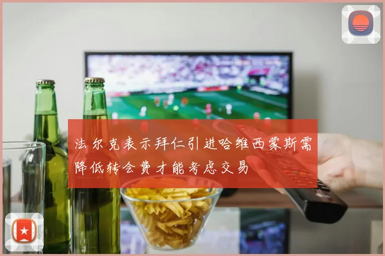 法尔克表示拜仁引进哈维西蒙斯需降低转会费才能考虑交易