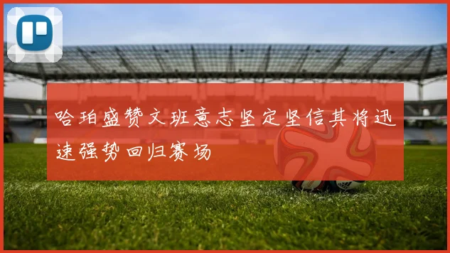 哈珀盛赞文班意志坚定坚信其将迅速强势回归赛场