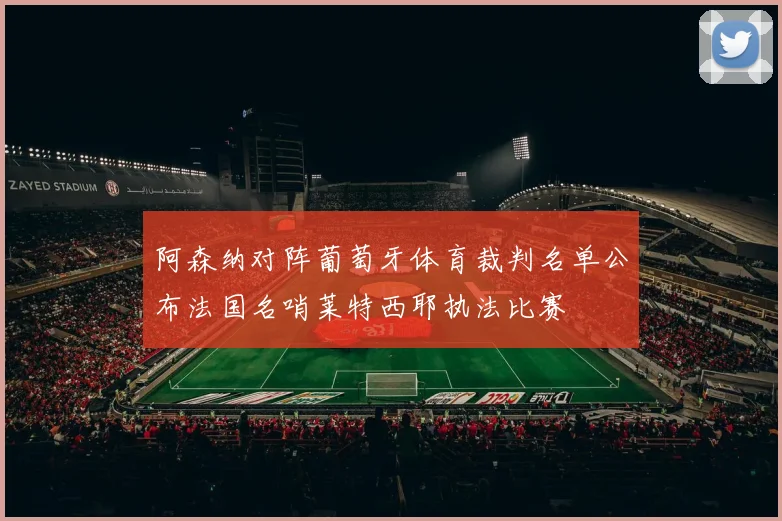 阿森纳对阵葡萄牙体育裁判名单公布法国名哨莱特西耶执法比赛
