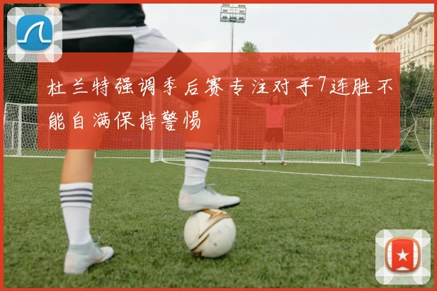 杜兰特强调季后赛专注对手7连胜不能自满保持警惕