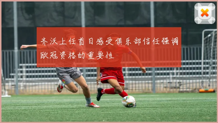 齐沃上任首日感受俱乐部信任强调欧冠资格的重要性