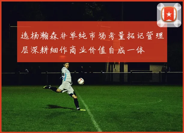选杨瀚森非单纯市场考量拓记管理层深耕细作商业价值自成一体