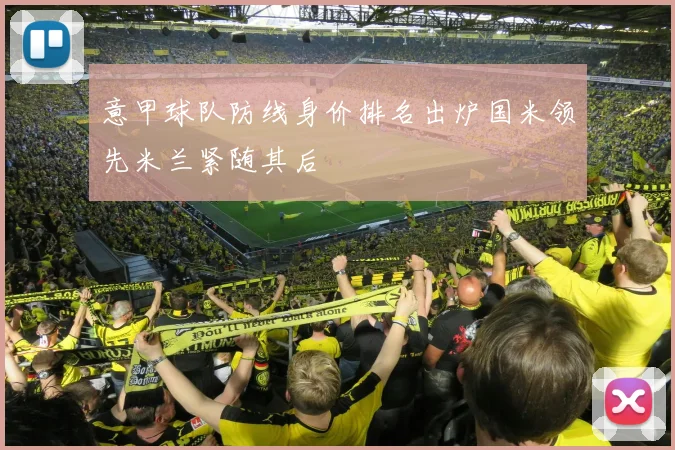 意甲球队防线身价排名出炉国米领先米兰紧随其后